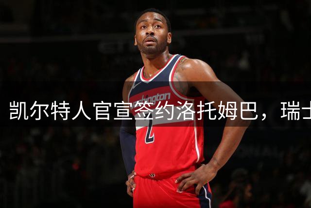 凯尔特人官宣签约洛托姆巴，瑞士后卫驰援球队一年