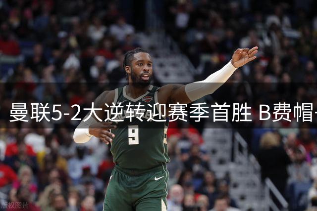 曼联5-2大逆转迎赛季首胜 B费帽子戏法闪耀梦剧场