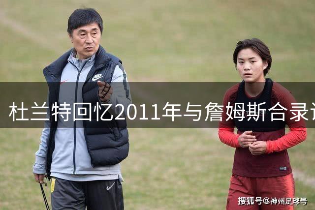 杜兰特回忆2011年与詹姆斯合录说唱歌曲往事