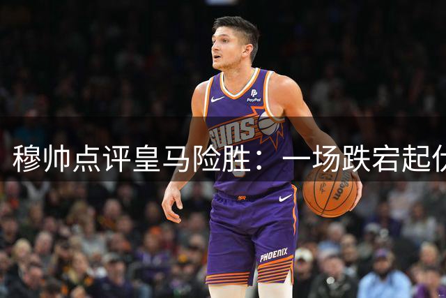 穆帅点评皇马险胜：一场跌宕起伏的对决