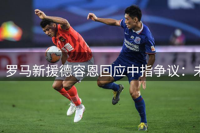 罗马新援德容恩回应中指争议：未经授权发布，愿以表现证明自己