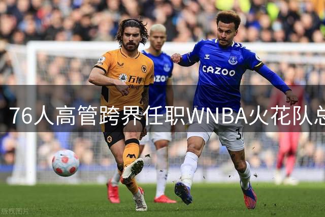 76人高管跨界任职WNBA火花队总经理